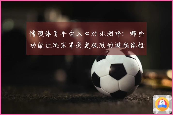 博澳体育平台入口对比测评：哪些功能让玩家享受更极致的游戏体验？