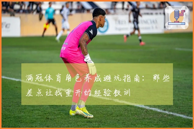 满冠体育角色养成避坑指南：那些差点让我重开的经验教训