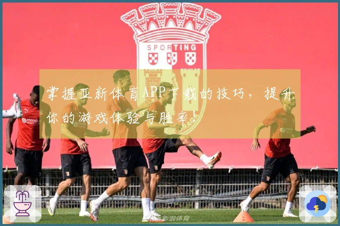 掌握亚新体育APP下载的技巧，提升你的游戏体验与胜率！