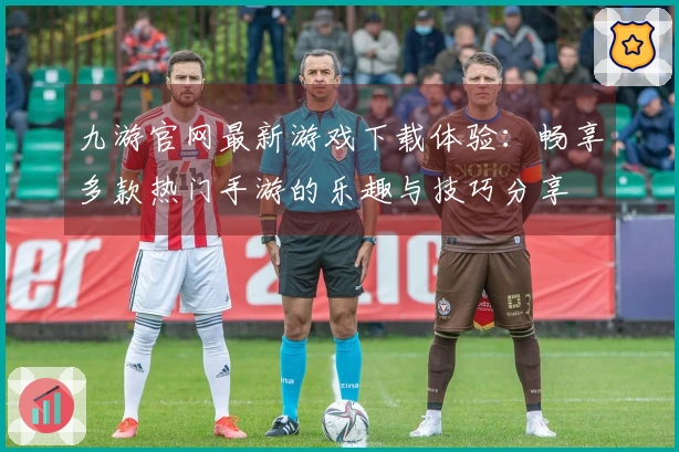 九游官网最新游戏下载体验：畅享多款热门手游的乐趣与技巧分享