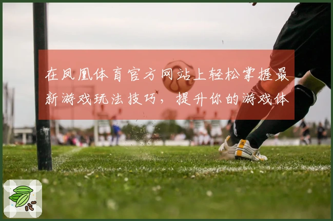 在凤凰体育官方网站上轻松掌握最新游戏玩法技巧,提升你的游戏体验!