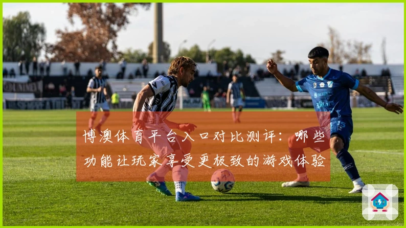 博澳体育平台入口对比测评：哪些功能让玩家享受更极致的游戏体验？