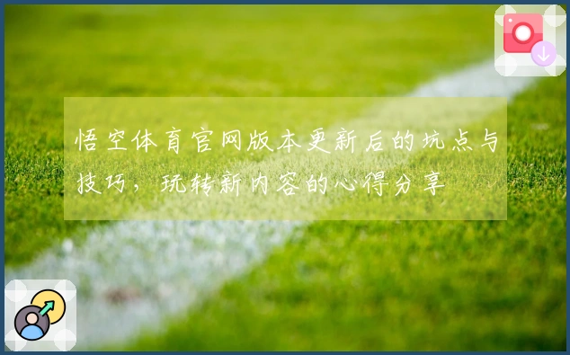 悟空体育官网版本更新后的坑点与技巧，玩转新内容的心得分享