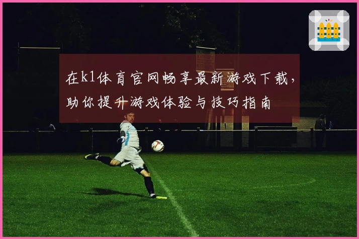 在k1体育官网畅享最新游戏下载,助你提升游戏体验与技巧指南