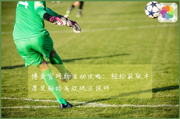 博鱼官网新活动攻略：轻松获取丰厚奖励的高效玩法技巧