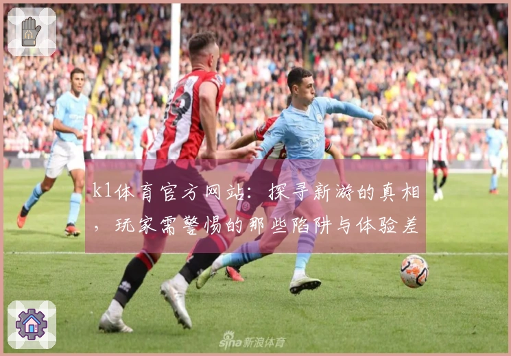 k1体育官方网站：探寻新游的真相，玩家需警惕的那些陷阱与体验差异