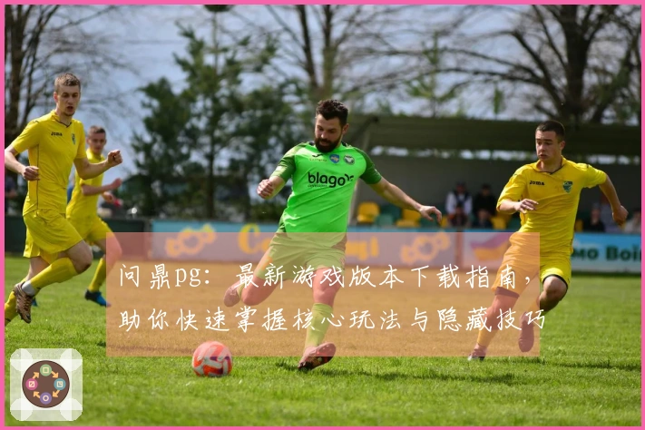 问鼎pg：最新游戏版本下载指南，助你快速掌握核心玩法与隐藏技巧