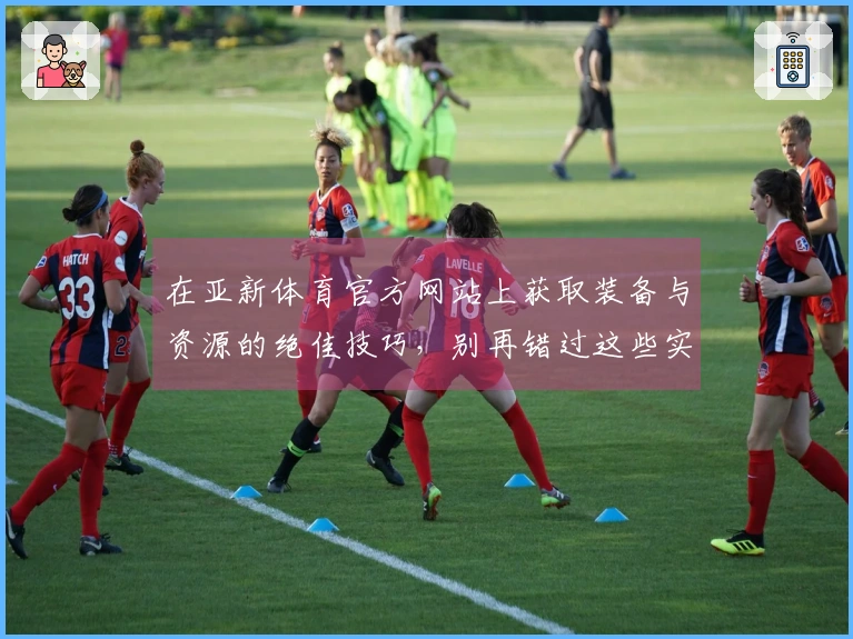 在亚新体育官方网站上获取装备与资源的绝佳技巧，别再错过这些实用建议！