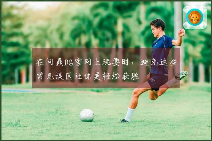 在问鼎pg官网上玩耍时，避免这些常见误区让你更轻松获胜