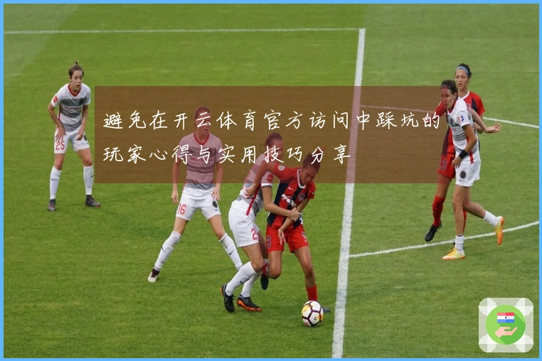 避免在开云体育官方访问中踩坑的玩家心得与实用技巧分享