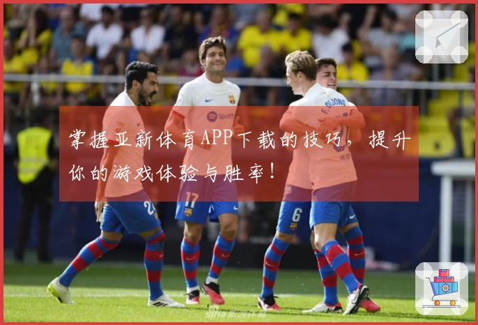 掌握亚新体育APP下载的技巧,提升你的游戏体验与胜率!
