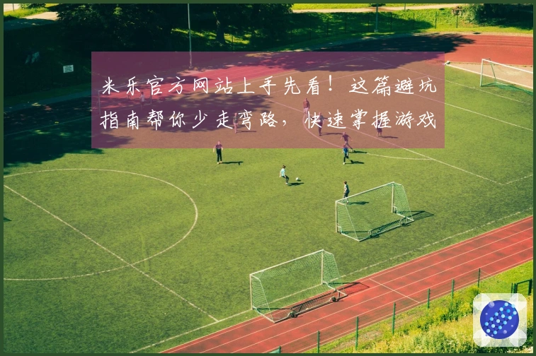 米乐官方网站上手先看！这篇避坑指南帮你少走弯路，快速掌握游戏精髓