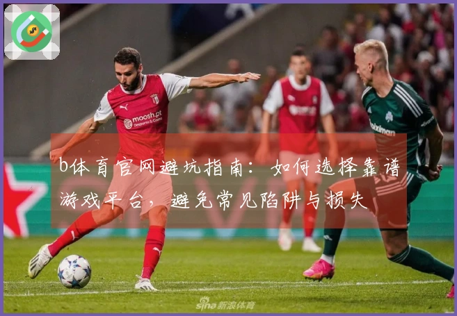 b体育官网避坑指南：如何选择靠谱游戏平台，避免常见陷阱与损失