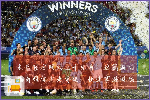 米乐官方网站上手先看！这篇避坑指南帮你少走弯路，快速掌握游戏精髓