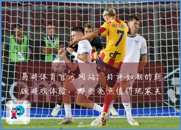 易游体育官方网站：好评如潮的新版游戏体验，哪些亮点值得玩家关注？