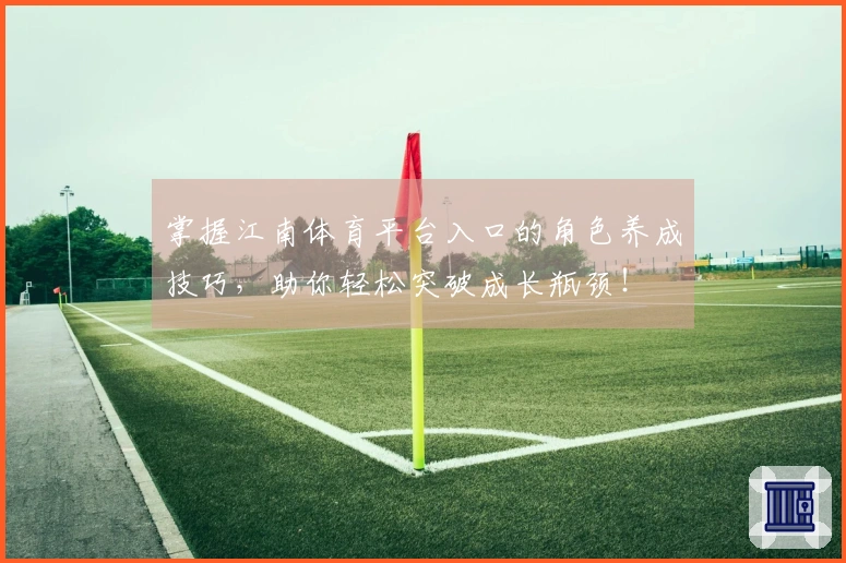 掌握江南体育平台入口的角色养成技巧,助你轻松突破成长瓶颈!