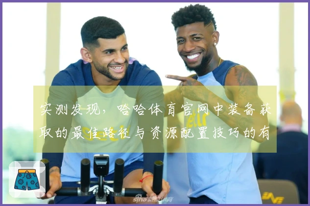 实测发现,哈哈体育官网中装备获取的最佳路径与资源配置技巧的有效性