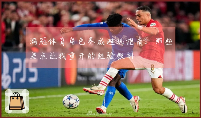 满冠体育角色养成避坑指南:那些差点让我重开的经验教训