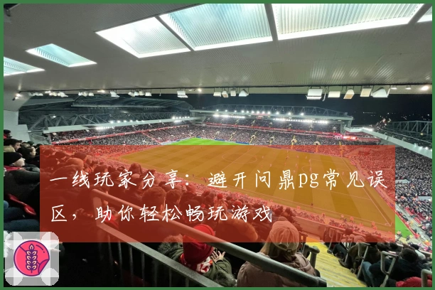 一线玩家分享：避开问鼎pg常见误区，助你轻松畅玩游戏