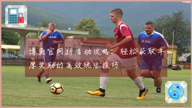 博鱼官网新活动攻略：轻松获取丰厚奖励的高效玩法技巧