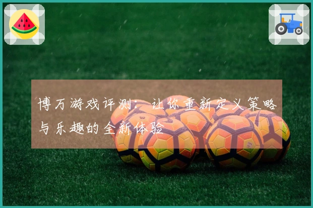 博万游戏评测:让你重新定义策略与乐趣的全新体验