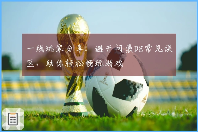 一线玩家分享：避开问鼎pg常见误区，助你轻松畅玩游戏