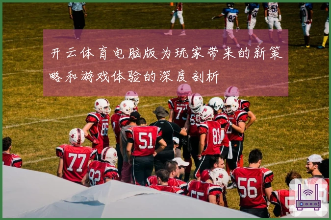 开云体育电脑版为玩家带来的新策略和游戏体验的深度剖析